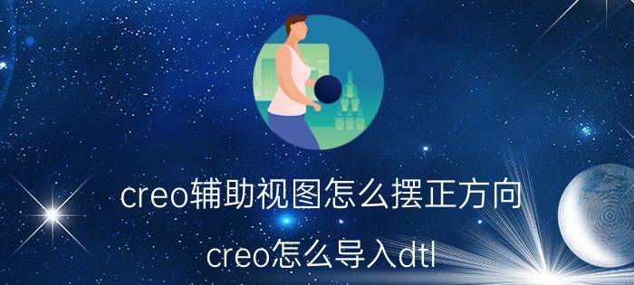 creo辅助视图怎么摆正方向 creo怎么导入dtl？